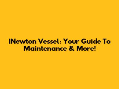 INewton Vessel: Your Guide To Maintenance & More!