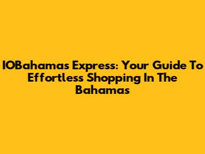 IOBahamas Express: Your Guide To Effortless Shopping In The Bahamas