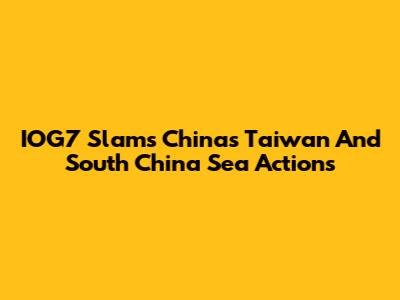 IOG7 Slams China's Taiwan And South China Sea Actions