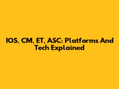 IOS, CM, ET, ASC: Platforms And Tech Explained