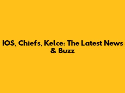 IOS, Chiefs, Kelce: The Latest News & Buzz