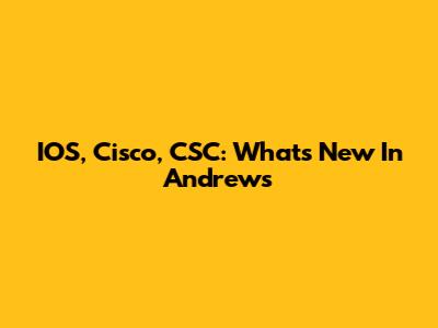 IOS, Cisco, CSC: What's New In Andrews