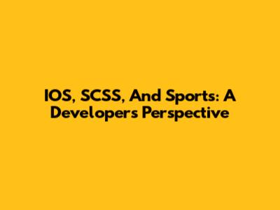 IOS, SCSS, And Sports: A Developer's Perspective