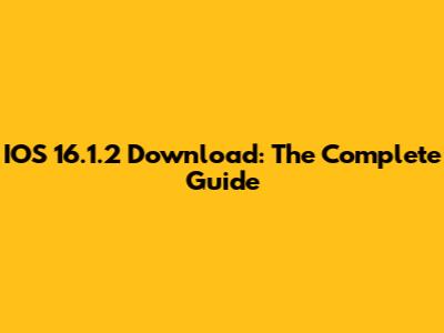 IOS 16.1.2 Download: The Complete Guide