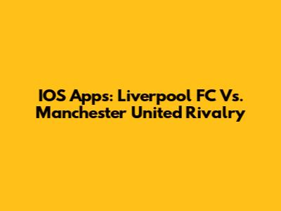 IOS Apps: Liverpool FC Vs. Manchester United Rivalry