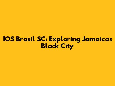IOS Brasil SC: Exploring Jamaica's Black City