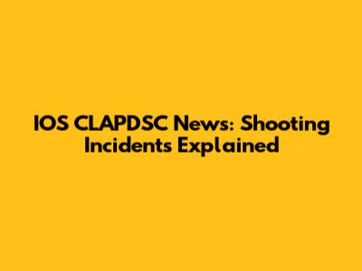 IOS CLAPDSC News: Shooting Incidents Explained