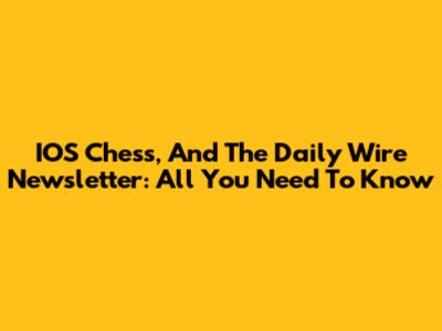 IOS Chess, And The Daily Wire Newsletter: All You Need To Know