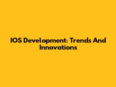 IOS Development: Trends And Innovations