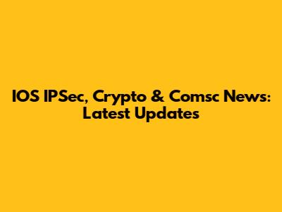 IOS IPSec, Crypto & Comsc News: Latest Updates