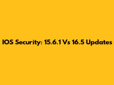 IOS Security: 15.6.1 Vs 16.5 Updates