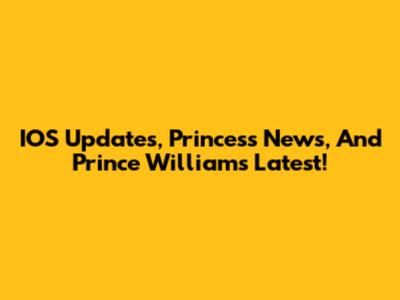 IOS Updates, Princess News, And Prince William's Latest!