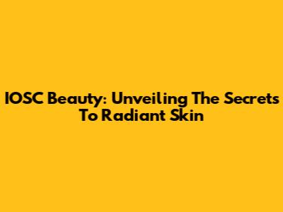 IOSC Beauty: Unveiling The Secrets To Radiant Skin