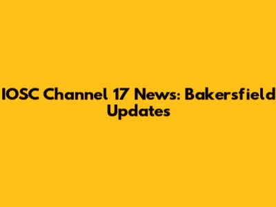 IOSC Channel 17 News: Bakersfield Updates