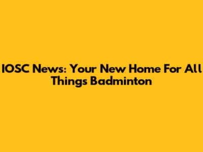 IOSC News: Your New Home For All Things Badminton