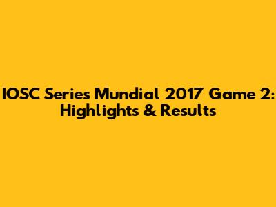 IOSC Series Mundial 2017 Game 2: Highlights & Results