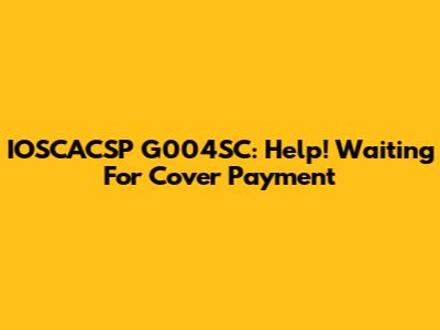 IOSCACSP G004SC: Help! Waiting For Cover Payment