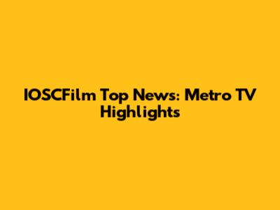 IOSCFilm Top News: Metro TV Highlights