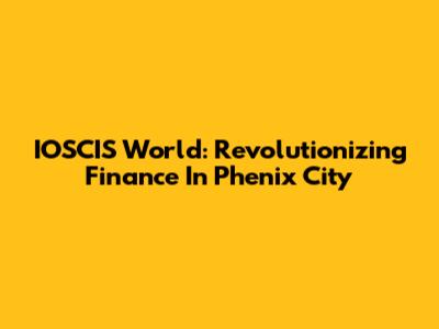 IOSCIS World: Revolutionizing Finance In Phenix City