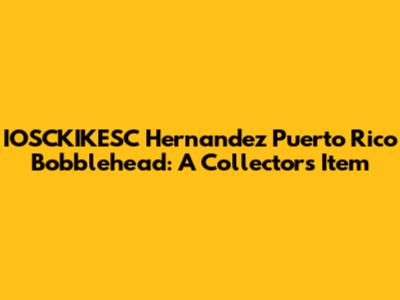 IOSCKIKESC Hernandez Puerto Rico Bobblehead: A Collector's Item