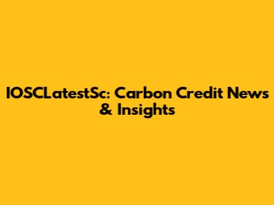 IOSCLatestSc: Carbon Credit News & Insights