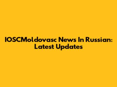 IOSCMoldovasc News In Russian: Latest Updates