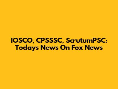 IOSCO, CPSSSC, ScrutumPSC: Today's News On Fox News