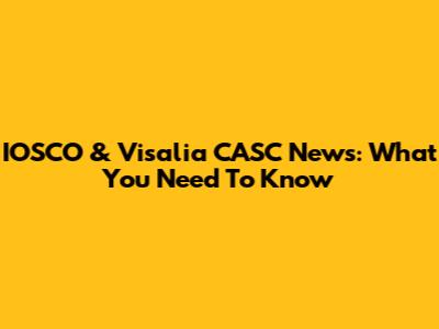 IOSCO & Visalia CASC News: What You Need To Know