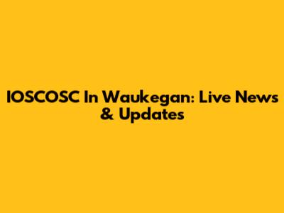 IOSCOSC In Waukegan: Live News & Updates