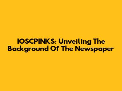 IOSCPINKS: Unveiling The Background Of The Newspaper