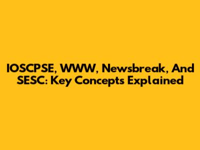 IOSCPSE, WWW, Newsbreak, And SESC: Key Concepts Explained