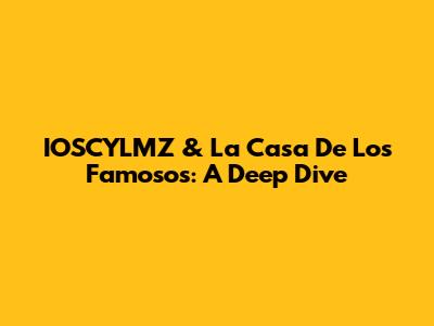 IOSCYLMZ & La Casa De Los Famosos: A Deep Dive