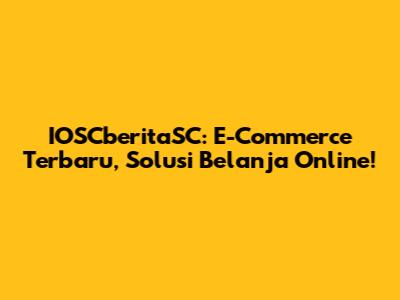 IOSCberitaSC: E-Commerce Terbaru, Solusi Belanja Online!