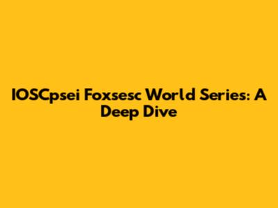 IOSCpsei Foxsesc World Series: A Deep Dive