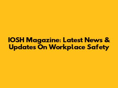 IOSH Magazine: Latest News & Updates On Workplace Safety