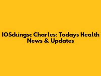 IOSckingsc Charles: Today's Health News & Updates