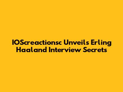 IOScreactionsc Unveils Erling Haaland Interview Secrets