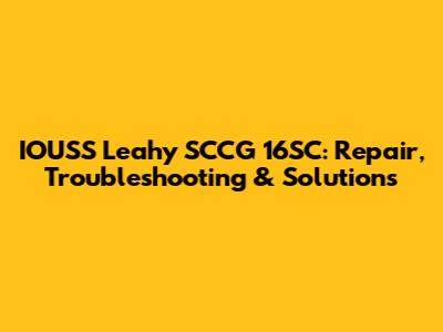 IOUSS Leahy SCCG 16SC: Repair, Troubleshooting & Solutions