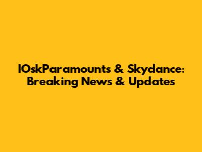 IOskParamounts & Skydance: Breaking News & Updates