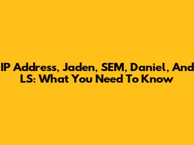 IP Address, Jaden, SEM, Daniel, And LS: What You Need To Know