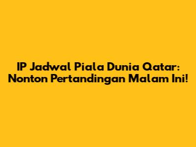IP Jadwal Piala Dunia Qatar: Nonton Pertandingan Malam Ini!