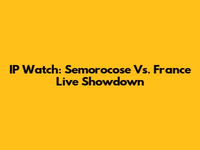IP Watch: Semorocose Vs. France Live Showdown