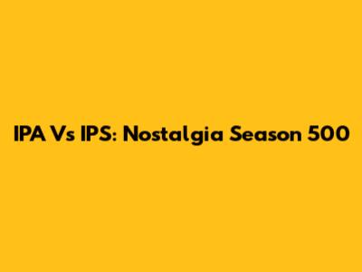 IPA Vs IPS: Nostalgia Season 500