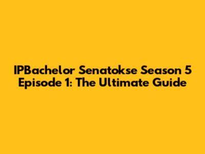 IPBachelor Senatokse Season 5 Episode 1: The Ultimate Guide