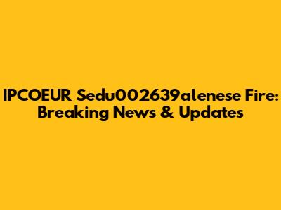 IPCOEUR Sedu002639alenese Fire: Breaking News & Updates