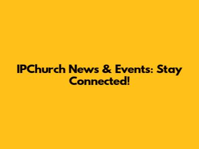 IPChurch News & Events: Stay Connected!