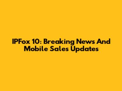 IPFox 10: Breaking News And Mobile Sales Updates