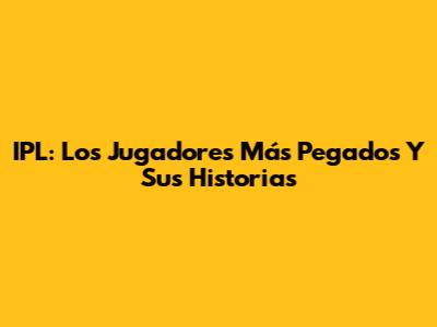 IPL: Los Jugadores Más Pegados Y Sus Historias