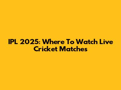 IPL 2025: Where To Watch Live Cricket Matches