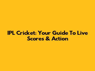 IPL Cricket: Your Guide To Live Scores & Action